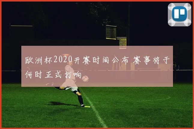 欧洲杯2020开赛时间公布 赛事将于何时正式打响