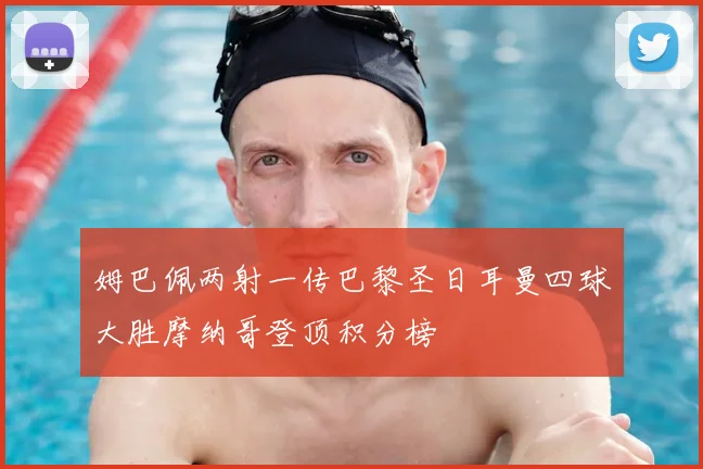 姆巴佩两射一传巴黎圣日耳曼四球大胜摩纳哥登顶积分榜