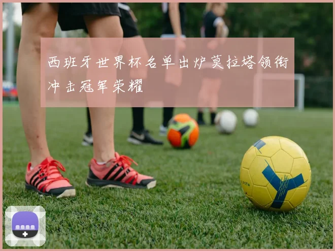 西班牙世界杯名单出炉莫拉塔领衔冲击冠军荣耀