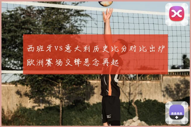 西班牙vs意大利历史比分对比出炉欧洲赛场交锋悬念再起