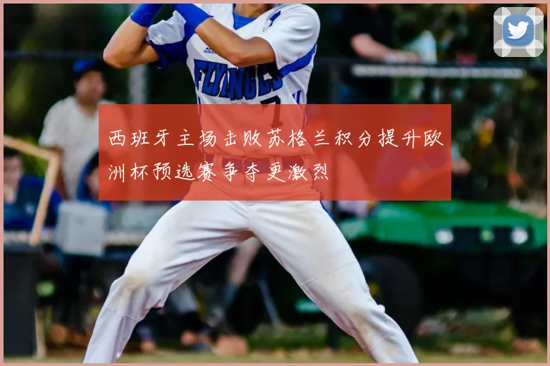 西班牙主场击败苏格兰积分提升欧洲杯预选赛争夺更激烈