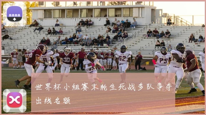 世界杯小组赛末轮生死战多队争夺出线名额